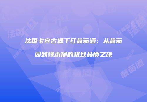 法国卡宾古堡干红葡萄酒：从葡萄园到橡木桶的极致品质之旅