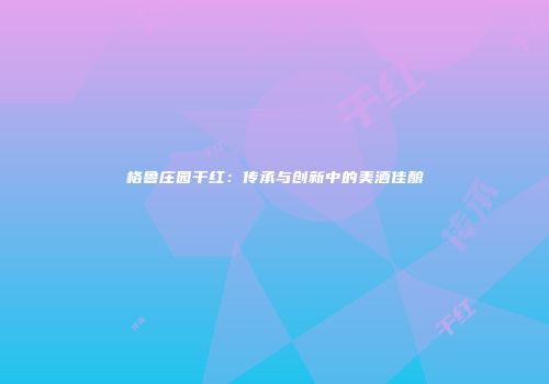 格鲁庄园干红：传承与创新中的美酒佳酿