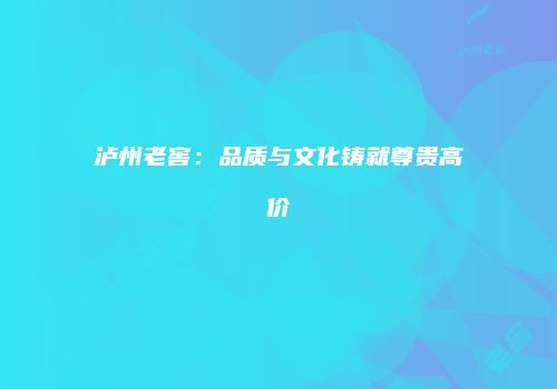泸州老窖：品质与文化铸就尊贵高价