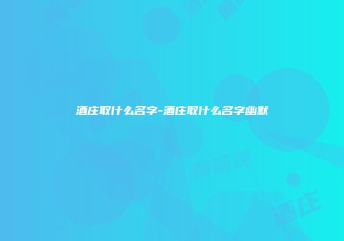 酒庄取什么名字-酒庄取什么名字幽默