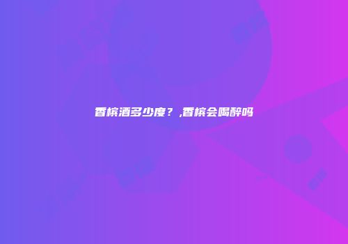 香槟酒多少度？,香槟会喝醉吗