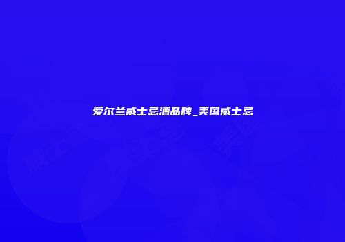 爱尔兰威士忌酒品牌_美国威士忌