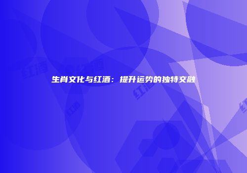 生肖文化与红酒：提升运势的独特交融