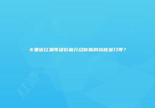 卡里诺红酒等级价格介绍你喝的到底是几等？