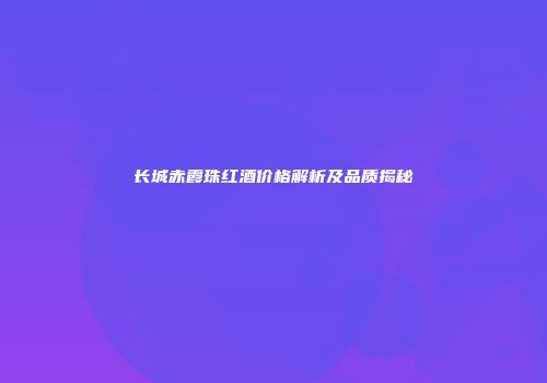 长城赤霞珠红酒价格解析及品质揭秘
