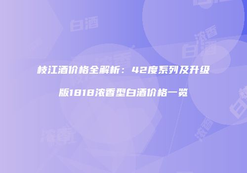 枝江酒价格全解析：42度系列及升级版1818浓香型白酒价格一览