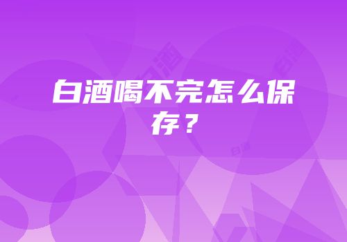 白酒喝不完怎么保存？
