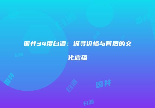 国井34度白酒：探寻价格与背后的文化底蕴