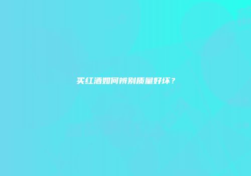 买红酒如何辨别质量好坏？