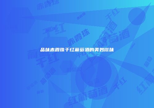 品味赤霞珠干红葡萄酒的美妙滋味