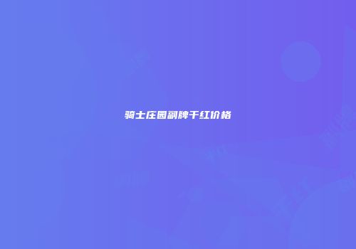 骑士庄园副牌干红价格