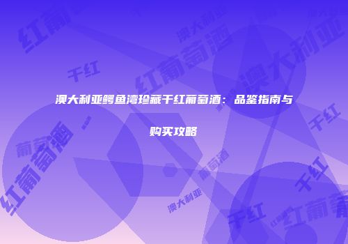 澳大利亚鳄鱼湾珍藏干红葡萄酒：品鉴指南与购买攻略