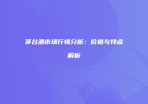 茅台酒市场行情分析：价格与特点解析