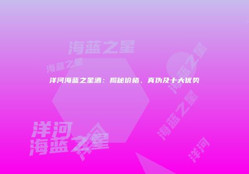 洋河海蓝之星酒：揭秘价格、真伪及十大优势