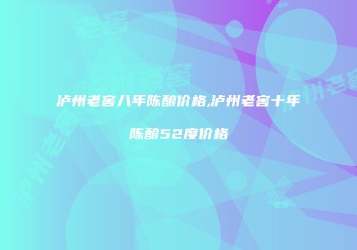 泸州老窖八年陈酿价格,泸州老窖十年陈酿52度价格