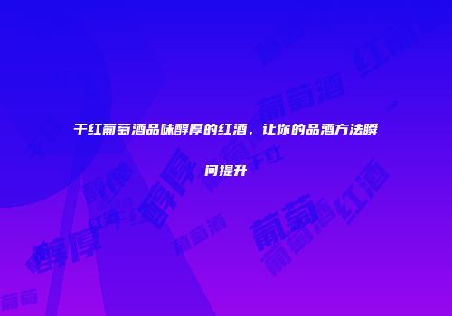 干红葡萄酒品味醇厚的红酒，让你的品酒方法瞬间提升