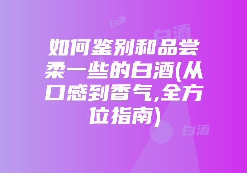 如何鉴别和品尝柔一些的白酒(从口感到香气,全方位指南)