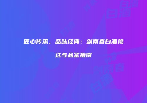 匠心传承，品味经典：剑南春白酒挑选与品鉴指南