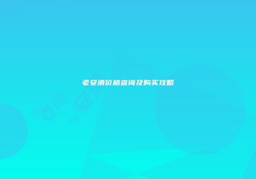 老安酒价格查询及购买攻略