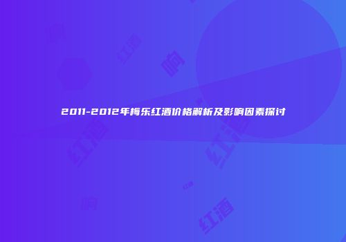 2011-2012年梅乐红酒价格解析及影响因素探讨