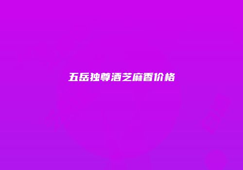 五岳独尊酒芝麻香价格