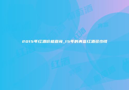 2015年红酒价格查询_15年的奔富红酒多少钱