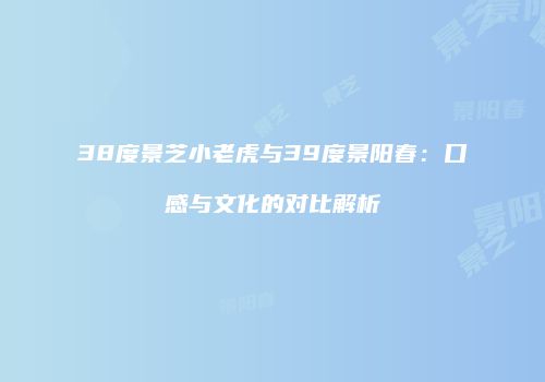 38度景芝小老虎与39度景阳春：口感与文化的对比解析