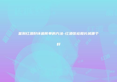 鉴别红酒好坏最简单的方法-红酒张裕和长城哪个好
