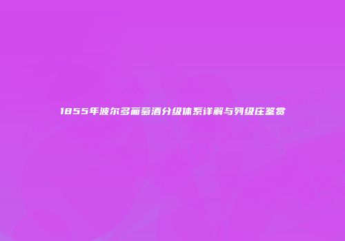 1855年波尔多葡萄酒分级体系详解与列级庄鉴赏