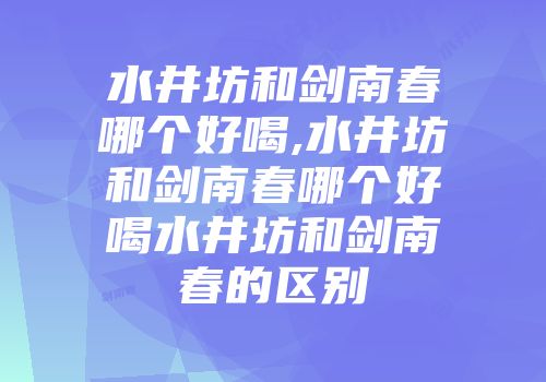 水井坊和剑南春哪个好喝,水井坊和剑南春哪个好喝水井坊和剑南春的区别