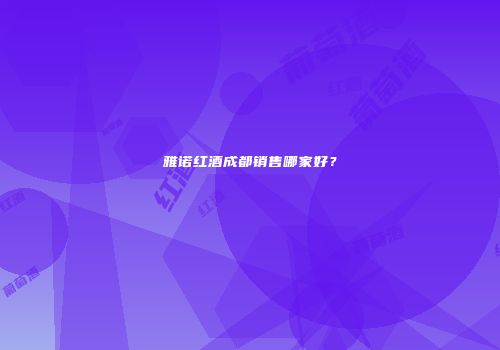 雅诺红酒成都销售哪家好？
