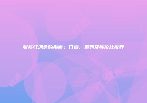 张裕红酒选购指南：口感、系列及性价比推荐