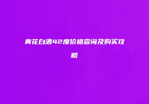 青花白酒42度价格查询及购买攻略