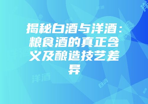 揭秘白酒与洋酒：粮食酒的真正含义及酿造技艺差异