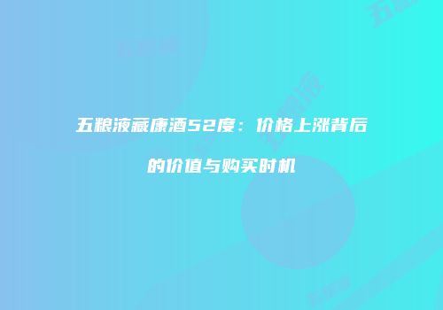 五粮液藏康酒52度：价格上涨背后的价值与购买时机