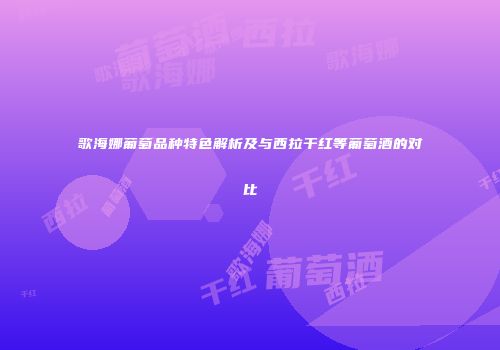 歌海娜葡萄品种特色解析及与西拉干红等葡萄酒的对比