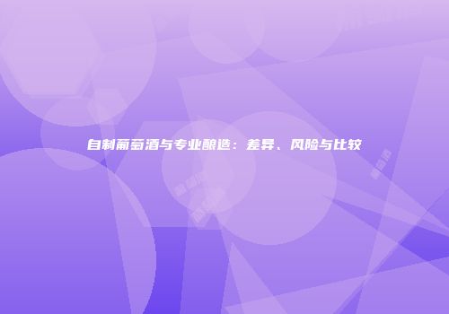 自制葡萄酒与专业酿造：差异、风险与比较