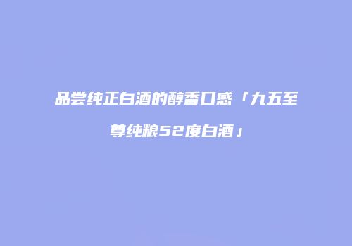 品尝纯正白酒的醇香口感「九五至尊纯粮52度白酒」