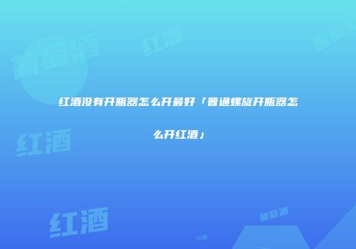 红酒没有开瓶器怎么开最好「普通螺旋开瓶器怎么开红酒」