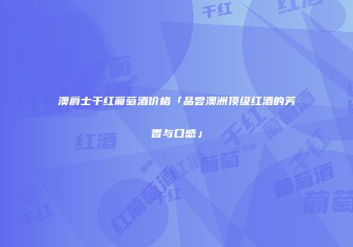 澳爵士干红葡萄酒价格「品尝澳洲顶级红酒的芳香与口感」