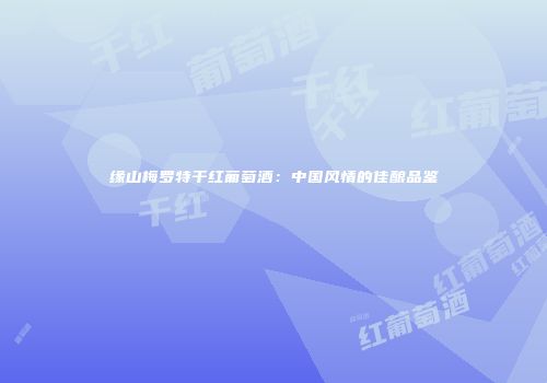 缘山梅罗特干红葡萄酒：中国风情的佳酿品鉴