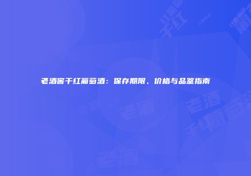 老酒窖干红葡萄酒：保存期限、价格与品鉴指南