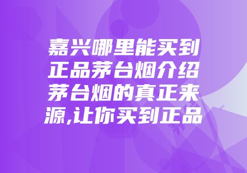 嘉兴哪里能买到正品茅台烟介绍茅台烟的真正来源,让你买到正品