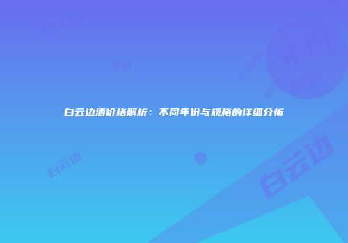 白云边酒价格解析：不同年份与规格的详细分析