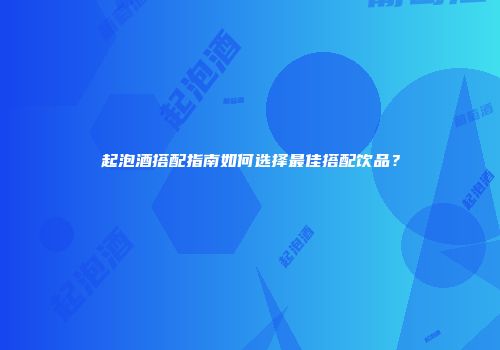 起泡酒搭配指南如何选择最佳搭配饮品？
