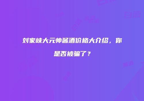 刘家峡大元帅酱酒价格大介绍，你是否被骗了？