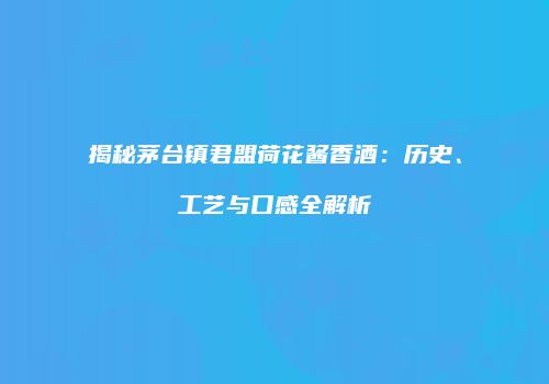 揭秘茅台镇君盟荷花酱香酒：历史、工艺与口感全解析