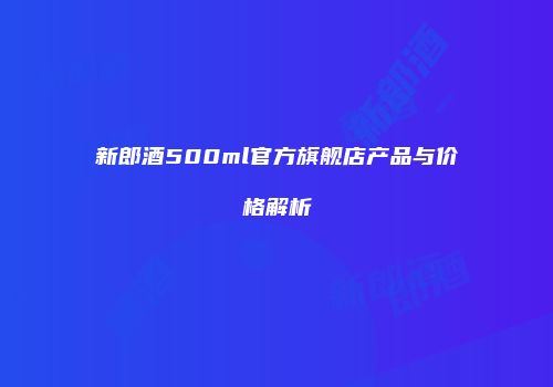 新郎酒500ml官方旗舰店产品与价格解析