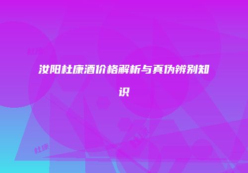 汝阳杜康酒价格解析与真伪辨别知识