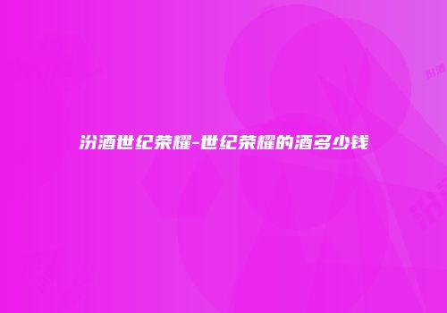 汾酒世纪荣耀-世纪荣耀的酒多少钱